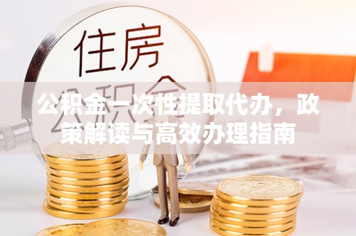 莆田公积金一次性提取代办，政策解读与高效办理指南