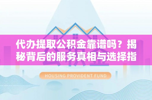 莆田代办提取公积金靠谱吗？揭秘背后的服务真相与选择指南