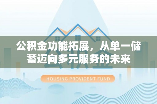 莆田公积金功能拓展，从单一储蓄迈向多元服务的未来