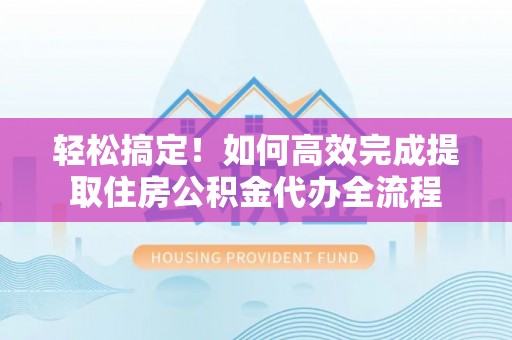莆田轻松搞定！如何高效完成提取住房公积金代办全流程