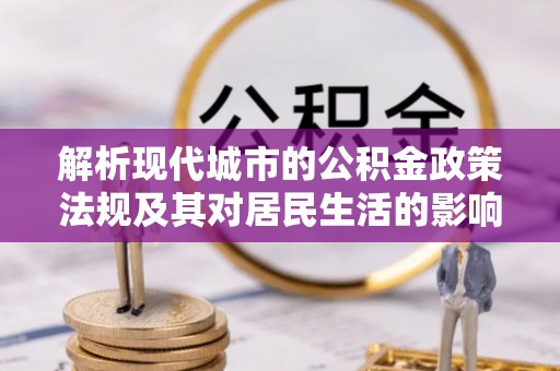莆田解析现代城市的公积金政策法规及其对居民生活的影响