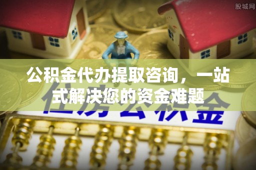 莆田公积金代办提取咨询，一站式解决您的资金难题