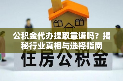 莆田公积金代办提取靠谱吗？揭秘行业真相与选择指南