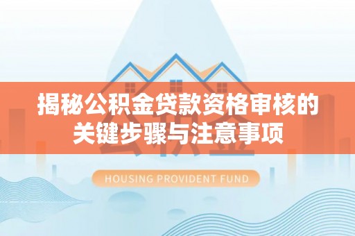 莆田揭秘公积金贷款资格审核的关键步骤与注意事项
