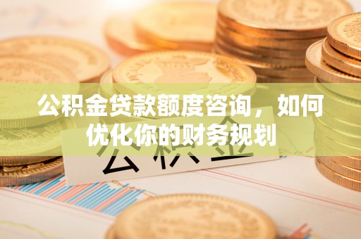 莆田公积金贷款额度咨询，如何优化你的财务规划