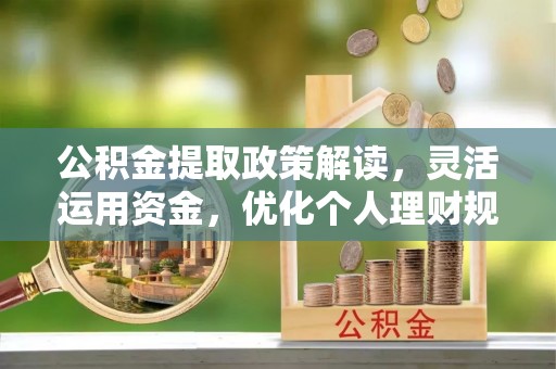 莆田公积金提取政策解读，灵活运用资金，优化个人理财规划