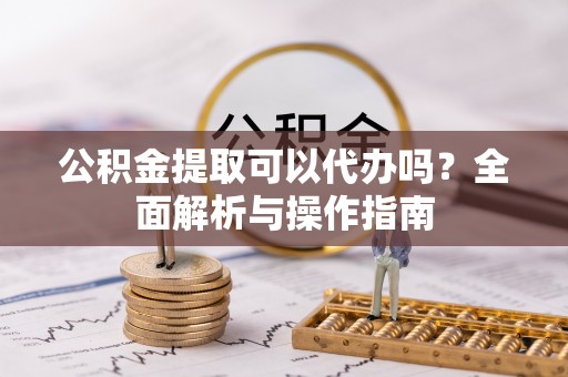 莆田公积金提取可以代办吗？全面解析与操作指南