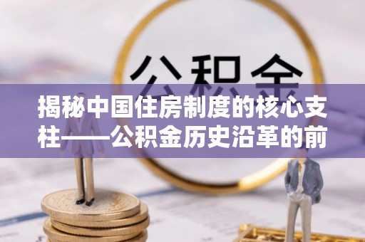 莆田揭秘中国住房制度的核心支柱——公积金历史沿革的前世今生