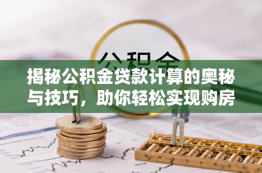 莆田揭秘公积金贷款计算的奥秘与技巧，助你轻松实现购房梦想