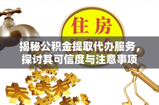 莆田揭秘公积金提取代办服务，探讨其可信度与注意事项