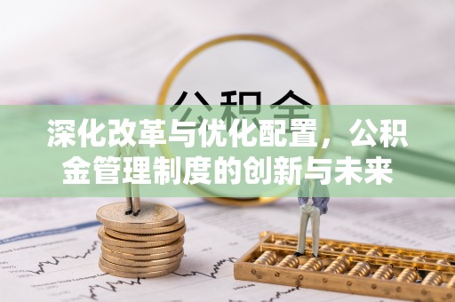 莆田深化改革与优化配置，公积金管理制度的创新与未来