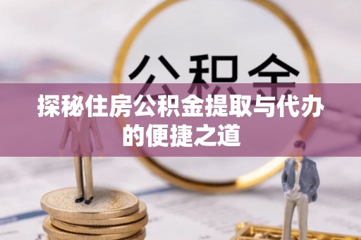 莆田探秘住房公积金提取与代办的便捷之道