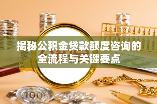 莆田揭秘公积金贷款额度咨询的全流程与关键要点