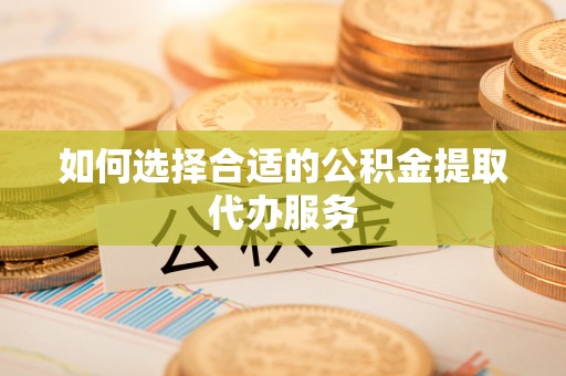 莆田如何选择合适的公积金提取代办服务