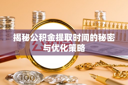 莆田揭秘公积金提取时间的秘密与优化策略