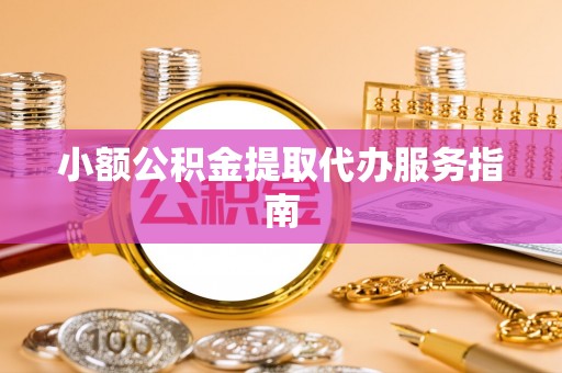 莆田小额公积金提取代办服务指南