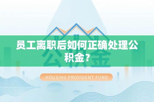 莆田员工离职后如何正确处理公积金？