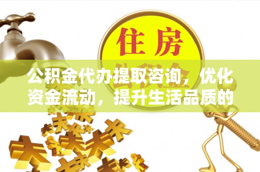 莆田公积金代办提取咨询，优化资金流动，提升生活品质的明智选择