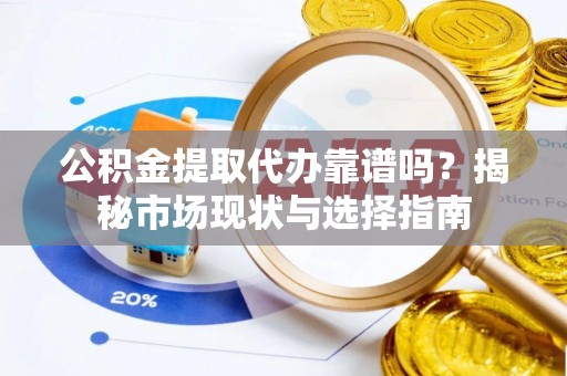 莆田公积金提取代办靠谱吗？揭秘市场现状与选择指南