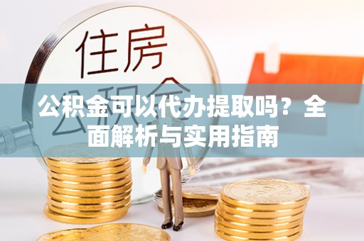 莆田公积金可以代办提取吗？全面解析与实用指南