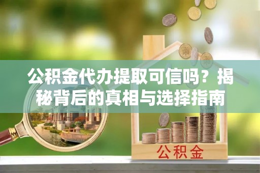 莆田公积金代办提取可信吗？揭秘背后的真相与选择指南