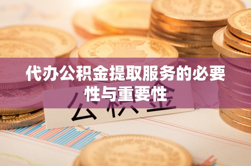 莆田代办公积金提取服务的必要性与重要性