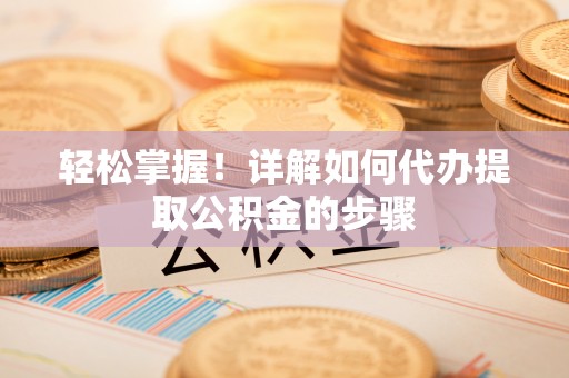 莆田轻松掌握！详解如何代办提取公积金的步骤