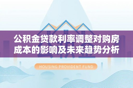 莆田公积金贷款利率调整对购房成本的影响及未来趋势分析