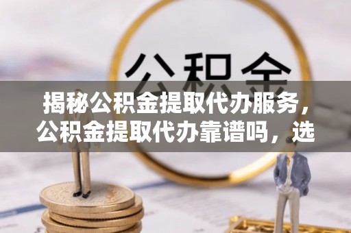 莆田揭秘公积金提取代办服务，公积金提取代办靠谱吗，选择需谨慎