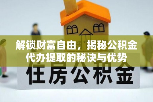 莆田解锁财富自由，揭秘公积金代办提取的秘诀与优势