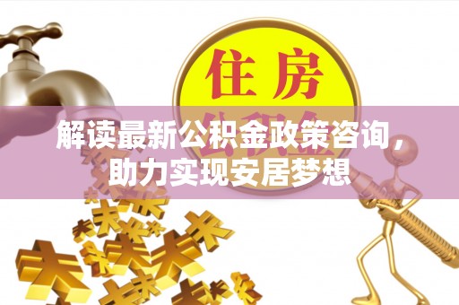 莆田解读最新公积金政策咨询，助力实现安居梦想