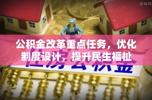 莆田公积金改革重点任务，优化制度设计，提升民生福祉
