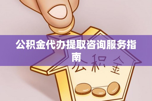 莆田公积金代办提取咨询服务指南