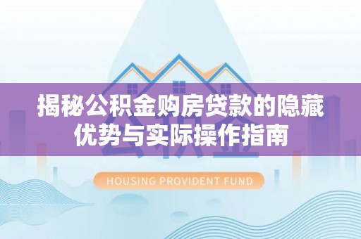 莆田揭秘公积金购房贷款的隐藏优势与实际操作指南