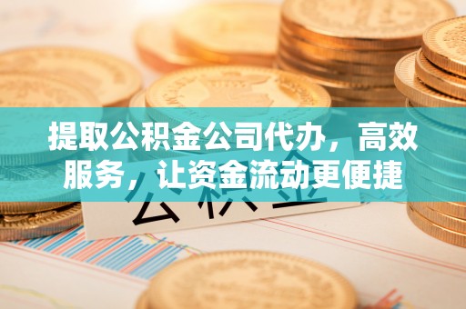 莆田提取公积金公司代办，高效服务，让资金流动更便捷