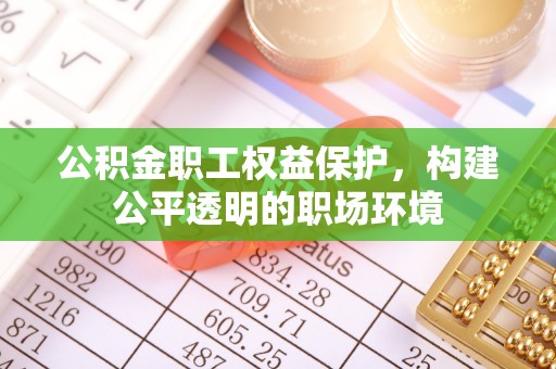 莆田公积金职工权益保护，构建公平透明的职场环境
