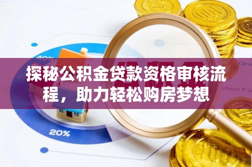 莆田探秘公积金贷款资格审核流程，助力轻松购房梦想