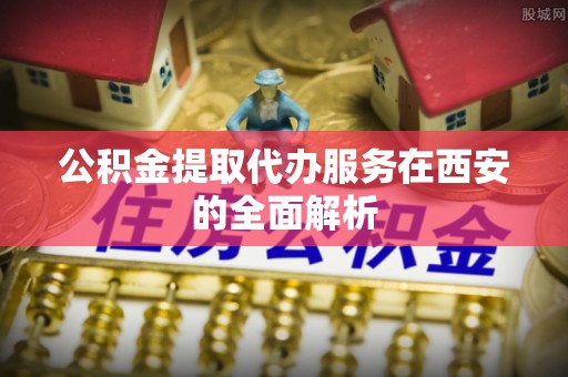 莆田公积金提取代办服务在西安的全面解析