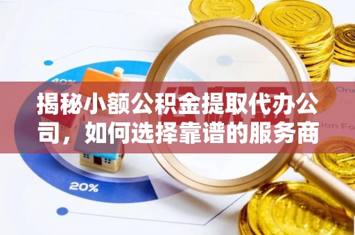 莆田揭秘小额公积金提取代办公司，如何选择靠谱的服务商？