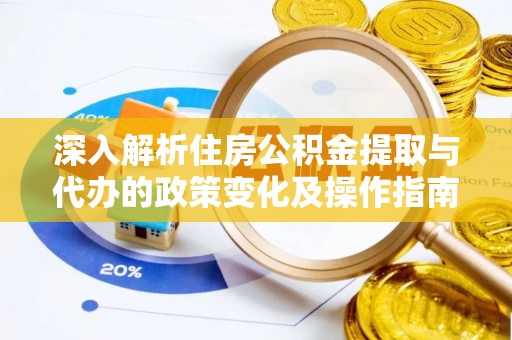 莆田深入解析住房公积金提取与代办的政策变化及操作指南