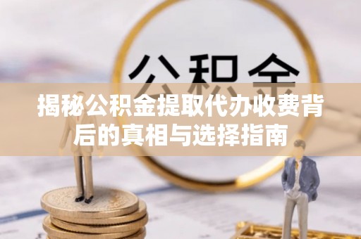 莆田揭秘公积金提取代办收费背后的真相与选择指南