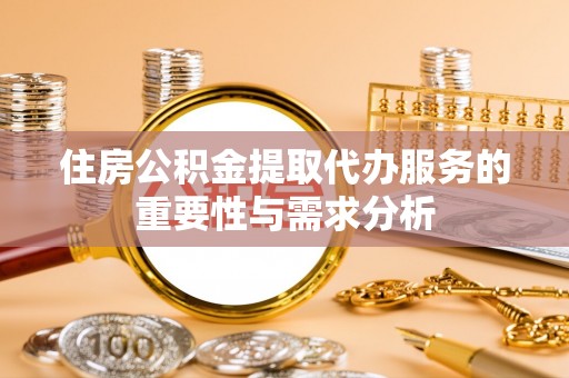 莆田住房公积金提取代办服务的重要性与需求分析