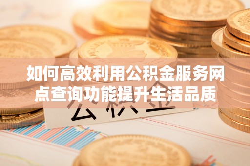 莆田如何高效利用公积金服务网点查询功能提升生活品质