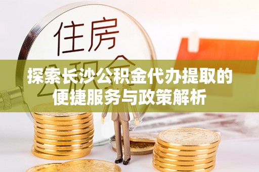 莆田探索长沙公积金代办提取的便捷服务与政策解析
