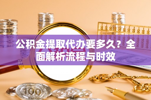 莆田公积金提取代办要多久？全面解析流程与时效
