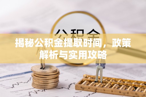 莆田揭秘公积金提取时间，政策解析与实用攻略