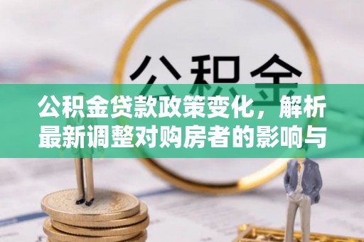 莆田公积金贷款政策变化，解析最新调整对购房者的影响与机遇