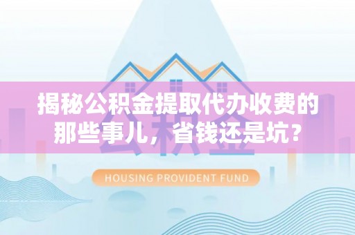 莆田揭秘公积金提取代办收费的那些事儿，省钱还是坑？