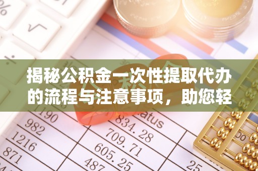 莆田揭秘公积金一次性提取代办的流程与注意事项，助您轻松拿钱！