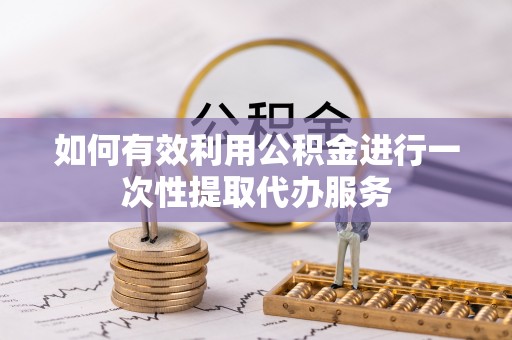 莆田如何有效利用公积金进行一次性提取代办服务